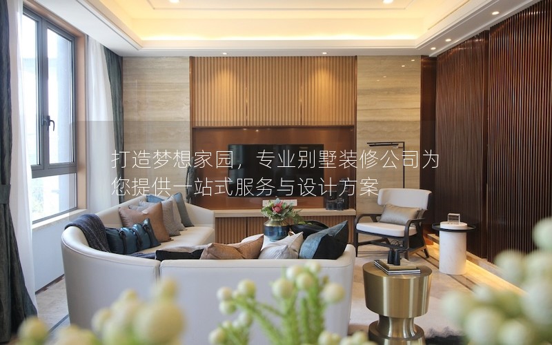 打造夢(mèng)想家園，專業(yè)別墅裝修公司為您提供一站式服務(wù)與設(shè)計(jì)方案